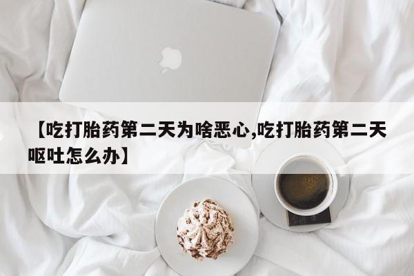 网上打胎药专门卖店【吃打胎药第二天为啥恶心,吃打胎药第二天呕吐怎么办】