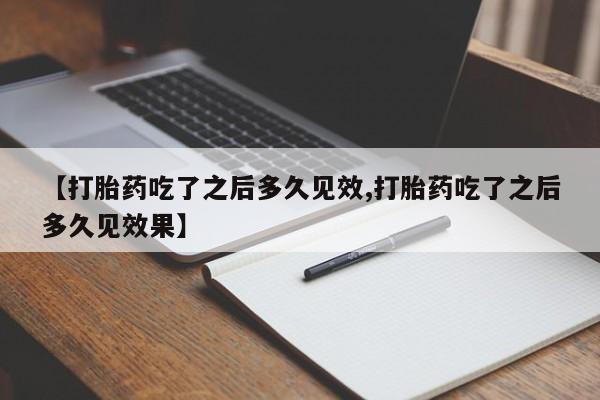 网上打胎药专门卖店【打胎药吃了之后多久见效,打胎药吃了之后多久见效果】