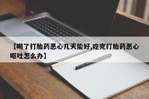 网上打胎药专门卖店【喝了打胎药恶心几天能好,吃完打胎药恶心呕吐怎么办】