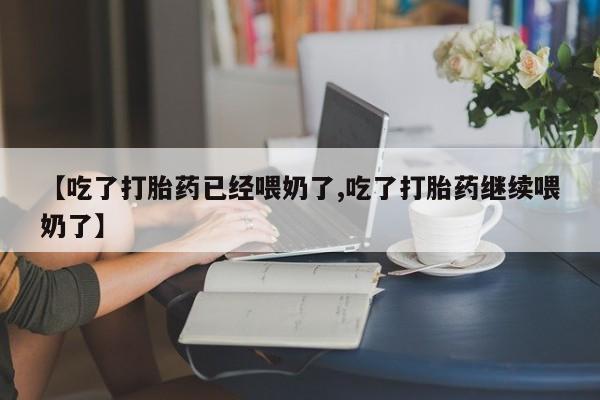 网上打胎药专门卖店【吃了打胎药已经喂奶了,吃了打胎药继续喂奶了】