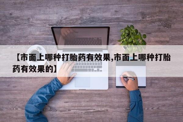 网上打胎药专门卖店【市面上哪种打胎药有效果,市面上哪种打胎药有效果的】