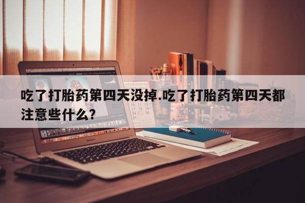 网上打胎药专门卖店吃了打胎药第四天没掉.吃了打胎药第四天都注意些什么？