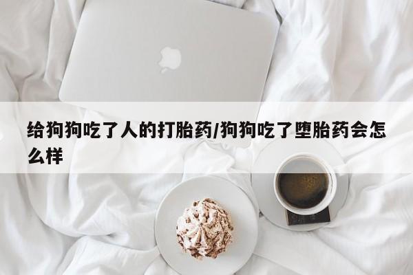 网上打胎药专门卖店给狗狗吃了人的打胎药/狗狗吃了堕胎药会怎么样