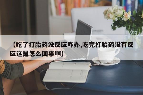 网上打胎药专门卖店【吃了打胎药没反应咋办,吃完打胎药没有反应这是怎么回事啊】