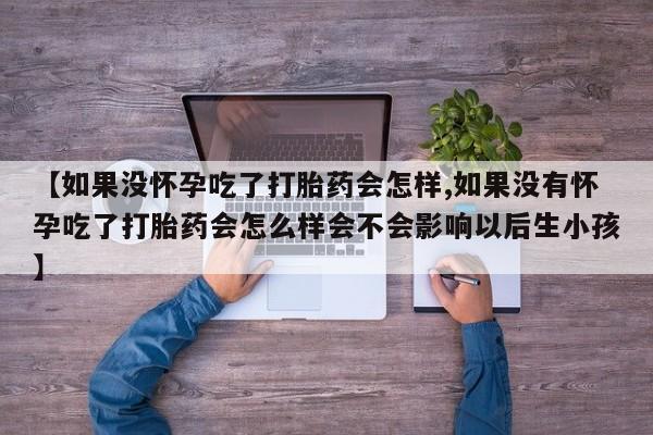 网上打胎药专门卖店【如果没怀孕吃了打胎药会怎样,如果没有怀孕吃了打胎药会怎么样会不会影响以后生小孩】