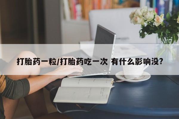 网上打胎药专门卖店打胎药一粒/打胎药吃一次 有什么影响没?