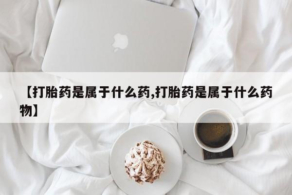 网上打胎药专门卖店【打胎药是属于什么药,打胎药是属于什么药物】