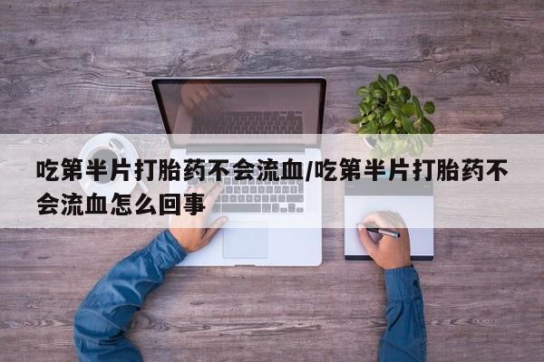 网上打胎药专门卖店吃第半片打胎药不会流血/吃第半片打胎药不会流血怎么回事