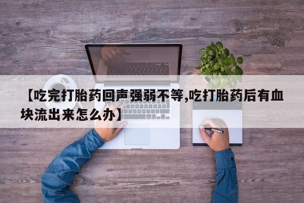 网上打胎药专门卖店【吃完打胎药回声强弱不等,吃打胎药后有血块流出来怎么办】