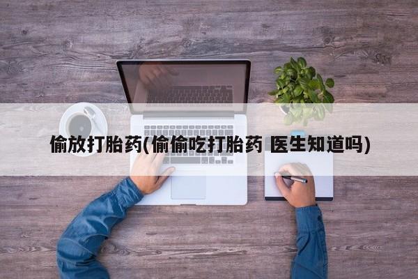 网上打胎药专门卖店偷放打胎药(偷偷吃打胎药 医生知道吗)