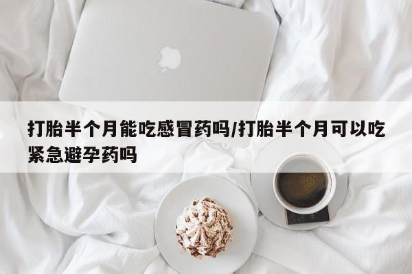 网上打胎药专门卖店打胎半个月能吃感冒药吗/打胎半个月可以吃紧急避孕药吗