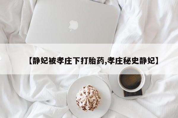 网上打胎药专门卖店【静妃被孝庄下打胎药,孝庄秘史静妃】