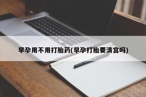 网上打胎药专门卖店早孕用不用打胎药(早孕打胎要清宫吗)