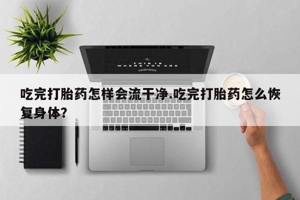 网上打胎药专门卖店吃完打胎药怎样会流干净.吃完打胎药怎么恢复身体？