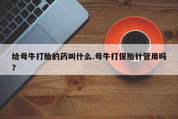 网上打胎药专门卖店给母牛打胎的药叫什么.母牛打保胎针管用吗？
