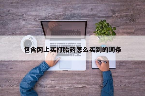 网上打胎药专门卖店包含网上买打胎药怎么买到的词条