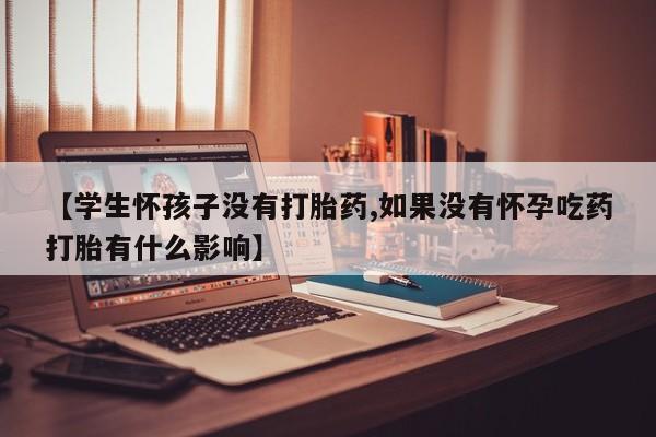 网上打胎药专门卖店【学生怀孩子没有打胎药,如果没有怀孕吃药打胎有什么影响】