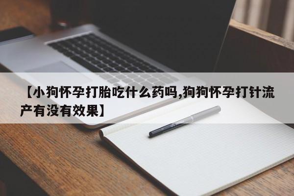 网上打胎药专门卖店【小狗怀孕打胎吃什么药吗,狗狗怀孕打针流产有没有效果】