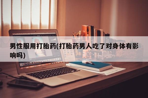 网上打胎药专门卖店男性服用打胎药(打胎药男人吃了对身体有影响吗)