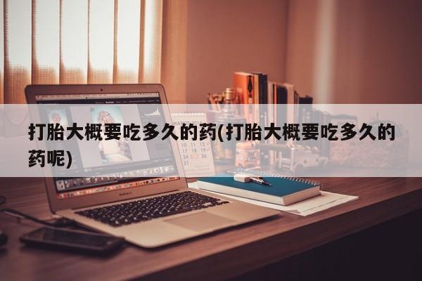 网上打胎药专门卖店打胎大概要吃多久的药(打胎大概要吃多久的药呢)
