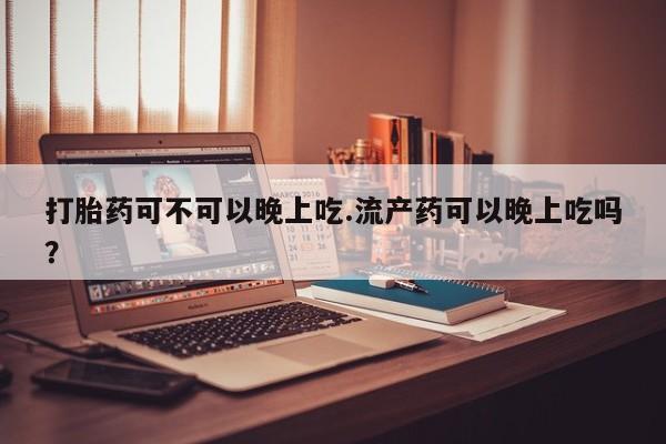 网上打胎药专门卖店打胎药可不可以晚上吃.流产药可以晚上吃吗？