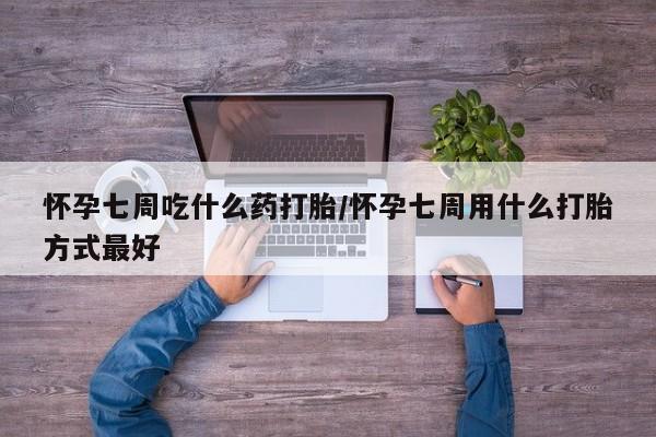 网上打胎药专门卖店怀孕七周吃什么药打胎/怀孕七周用什么打胎方式最好