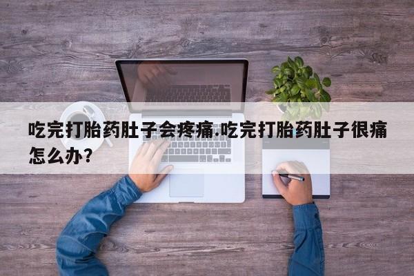 网上打胎药专门卖店吃完打胎药肚子会疼痛.吃完打胎药肚子很痛怎么办？