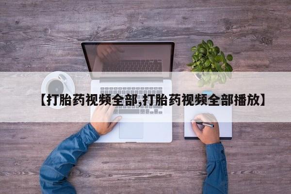 网上打胎药专门卖店【打胎药视频全部,打胎药视频全部播放】