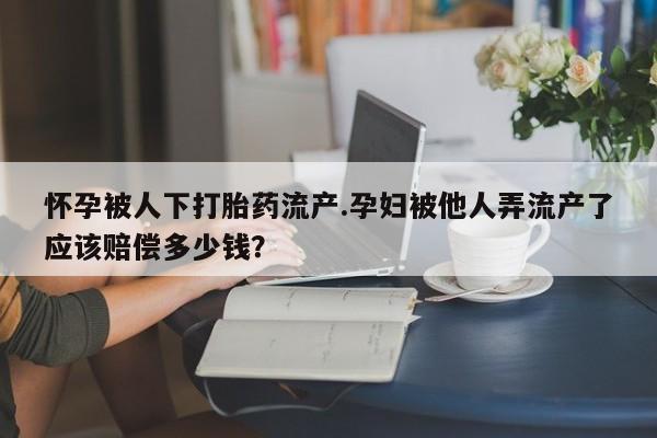 网上打胎药专门卖店怀孕被人下打胎药流产.孕妇被他人弄流产了应该赔偿多少钱？