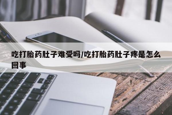 网上打胎药专门卖店吃打胎药肚子难受吗/吃打胎药肚子疼是怎么回事