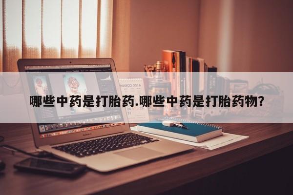 网上打胎药专门卖店哪些中药是打胎药.哪些中药是打胎药物？