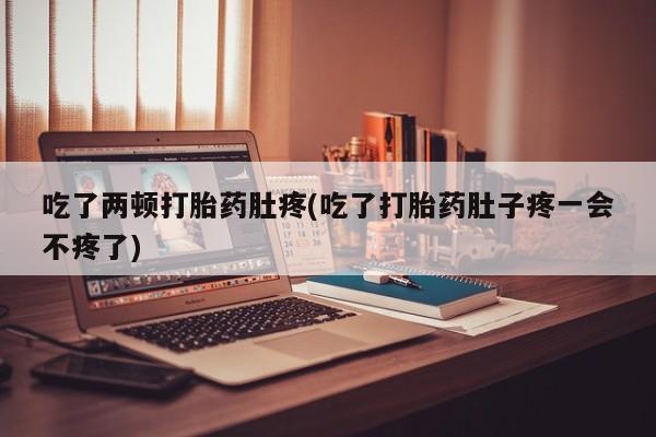 网上打胎药专门卖店吃了两顿打胎药肚疼(吃了打胎药肚子疼一会不疼了)