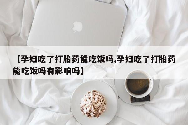 网上打胎药专门卖店【孕妇吃了打胎药能吃饭吗,孕妇吃了打胎药能吃饭吗有影响吗】