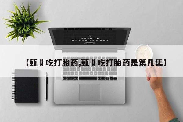 网上打胎药专门卖店【甄嬛吃打胎药,甄嬛吃打胎药是第几集】