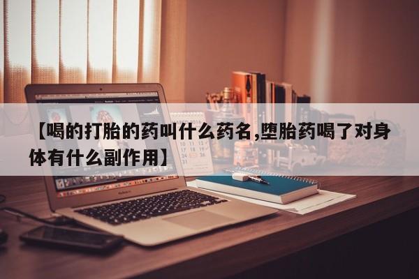 网上打胎药专门卖店【喝的打胎的药叫什么药名,堕胎药喝了对身体有什么副作用】