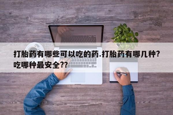 网上打胎药专门卖店打胎药有哪些可以吃的药.打胎药有哪几种?吃哪种最安全?？
