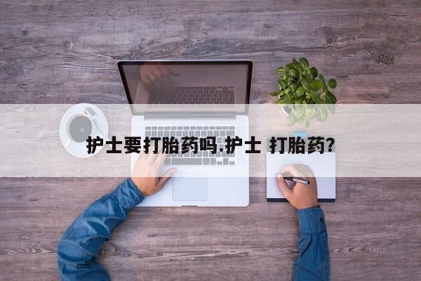 网上打胎药专门卖店护士要打胎药吗.护士 打胎药？
