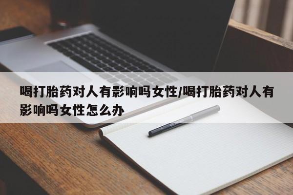 网上打胎药专门卖店喝打胎药对人有影响吗女性/喝打胎药对人有影响吗女性怎么办