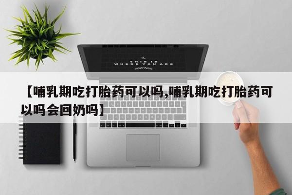 网上打胎药专门卖店【哺乳期吃打胎药可以吗,哺乳期吃打胎药可以吗会回奶吗】