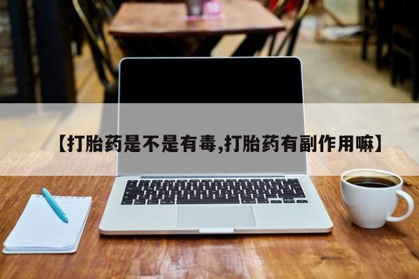 网上打胎药专门卖店【打胎药是不是有毒,打胎药有副作用嘛】