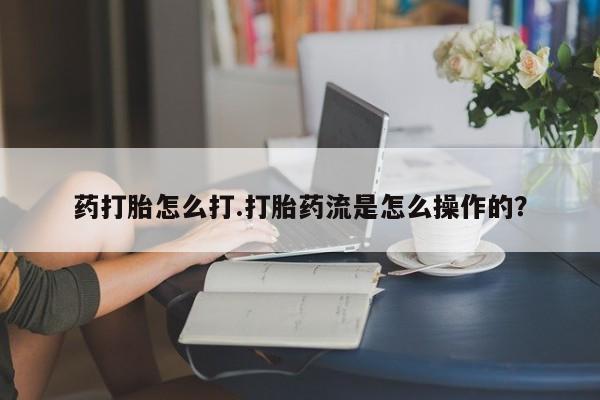 网上打胎药专门卖店药打胎怎么打.打胎药流是怎么操作的？
