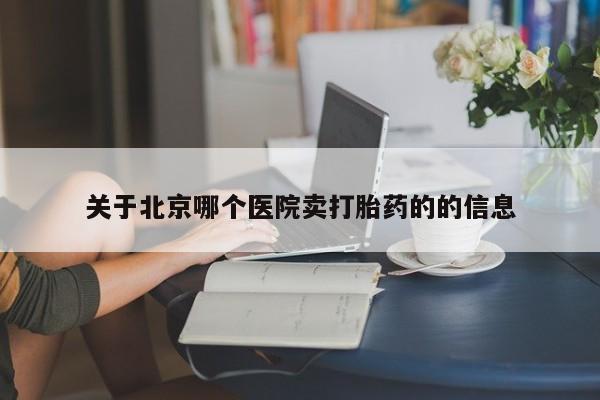 网上打胎药专门卖店关于北京哪个医院卖打胎药的的信息