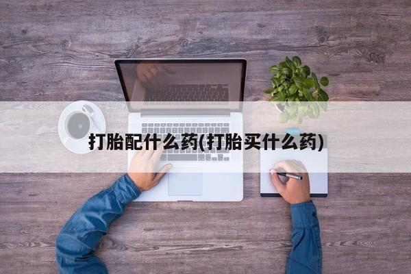 网上打胎药专门卖店打胎配什么药(打胎买什么药)