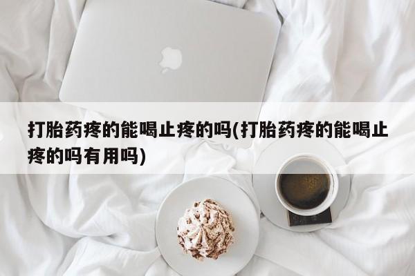 网上打胎药专门卖店打胎药疼的能喝止疼的吗(打胎药疼的能喝止疼的吗有用吗)