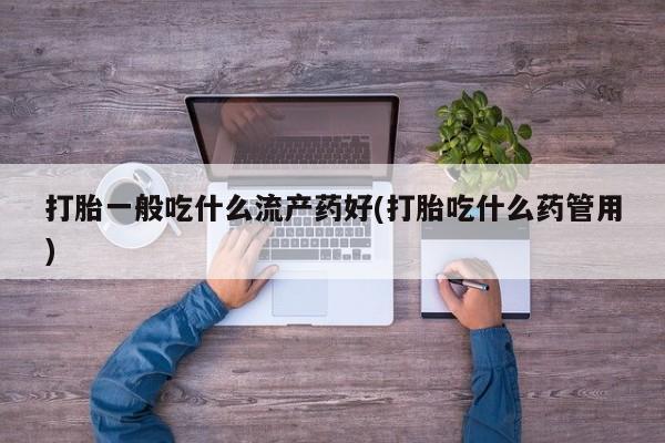 网上打胎药专门卖店打胎一般吃什么流产药好(打胎吃什么药管用)