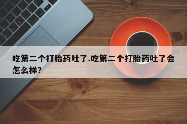 网上打胎药专门卖店吃第二个打胎药吐了.吃第二个打胎药吐了会怎么样？