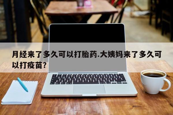 网上打胎药专门卖店月经来了多久可以打胎药.大姨妈来了多久可以打疫苗？