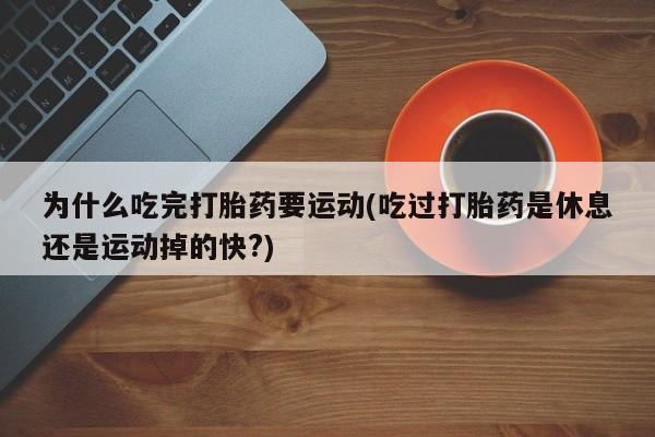 网上打胎药专门卖店为什么吃完打胎药要运动(吃过打胎药是休息还是运动掉的快?)