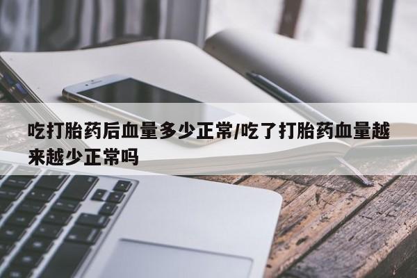 网上打胎药专门卖店吃打胎药后血量多少正常/吃了打胎药血量越来越少正常吗