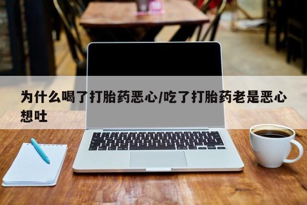 网上打胎药专门卖店为什么喝了打胎药恶心/吃了打胎药老是恶心想吐